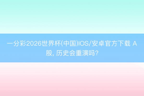 一分彩2026世界杯(中国)IOS/安卓官方下载 A股， 历史会重演吗?