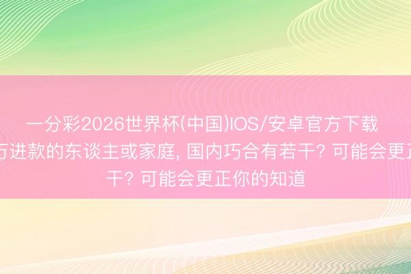 一分彩2026世界杯(中国)IOS/安卓官方下载 200-400万进款的东谈主或家庭， 国内巧合有若干? 可能会更正你的知道