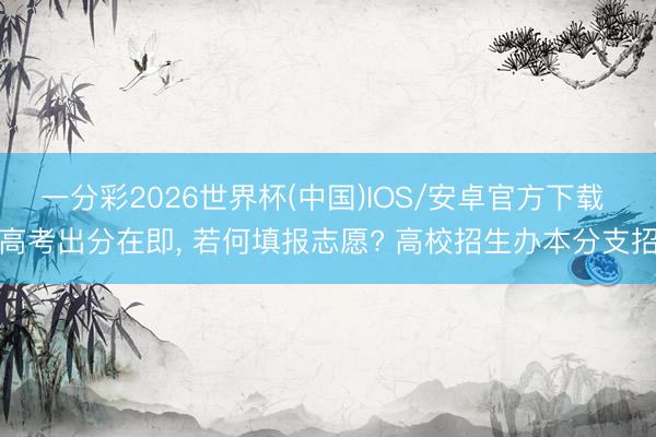一分彩2026世界杯(中国)IOS/安卓官方下载 高考出分在即, 若何填报志愿? 高校招生办本分支招
