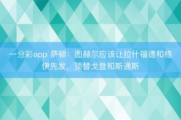 一分彩app 萨顿：图赫尔应该让拉什福德和格伊先发，顶替戈登和斯通斯