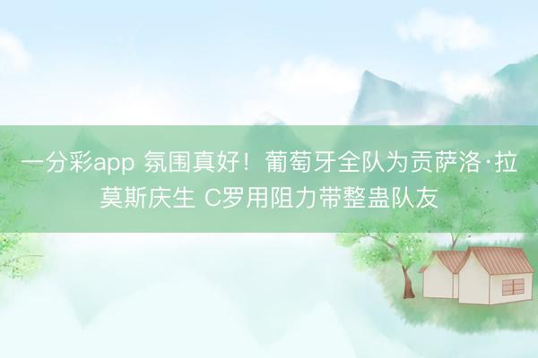 一分彩app 氛围真好！葡萄牙全队为贡萨洛·拉莫斯庆生 C罗用阻力带整蛊队友