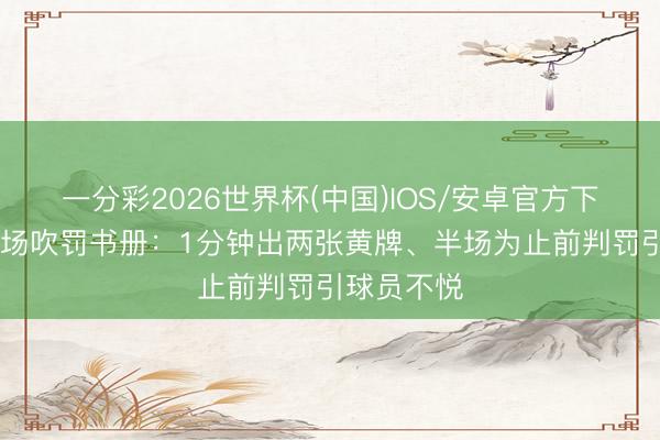 一分彩2026世界杯(中国)IOS/安卓官方下载 马宁半场吹罚书册：1分钟出两张黄牌、半场为止前判罚引球员不悦