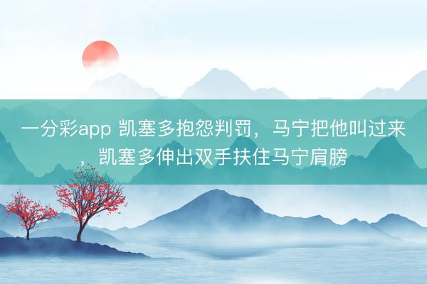 一分彩app 凯塞多抱怨判罚，马宁把他叫过来，凯塞多伸出双手扶住马宁肩膀